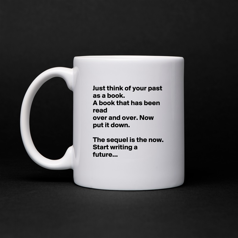 Just think of your past as a book.
A book that has been read
over and over. Now
put it down.

The sequel is the now.
Start writing a
future... White Mug Coffee Tea Custom 
