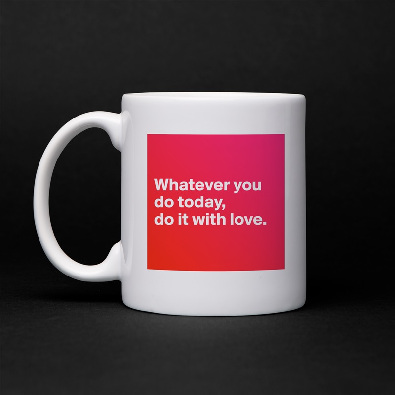

Whatever you do today, 
do it with love.

 White Mug Coffee Tea Custom 