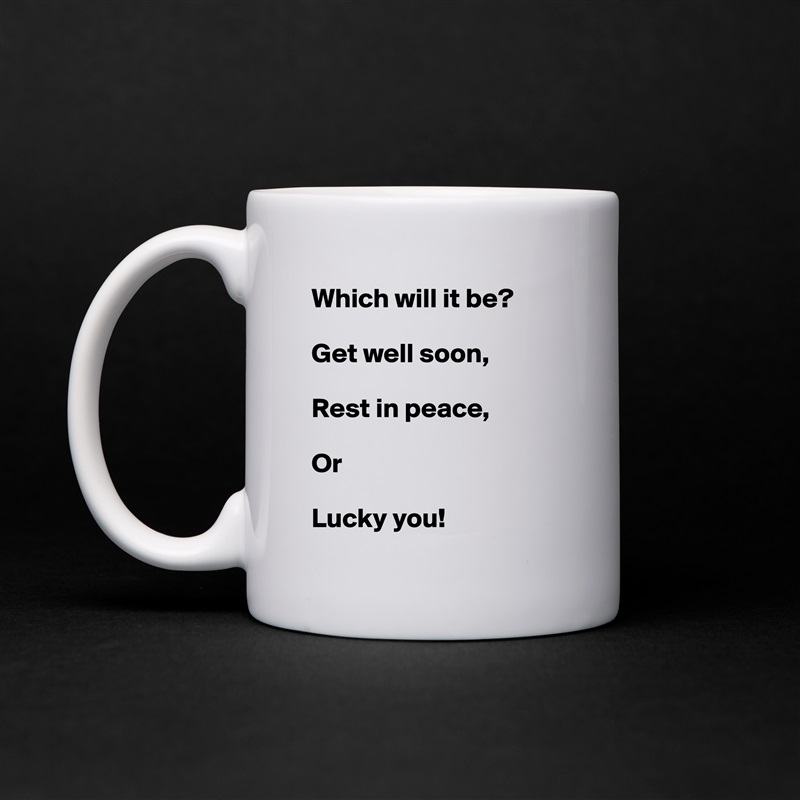 Which will it be?

Get well soon,

Rest in peace,

Or

Lucky you! White Mug Coffee Tea Custom 
