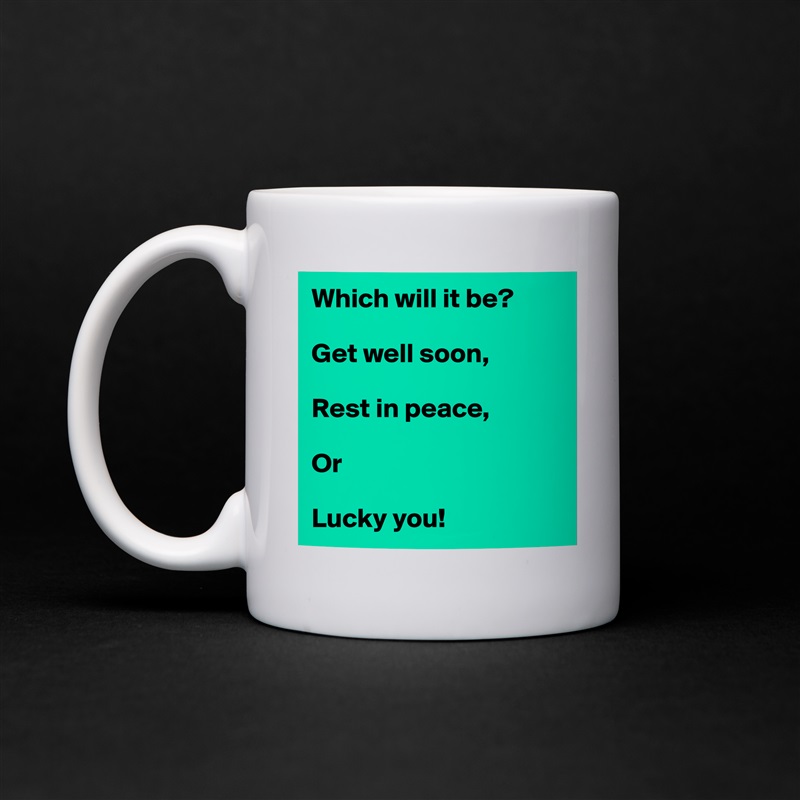 Which will it be?

Get well soon,

Rest in peace,

Or

Lucky you! White Mug Coffee Tea Custom 