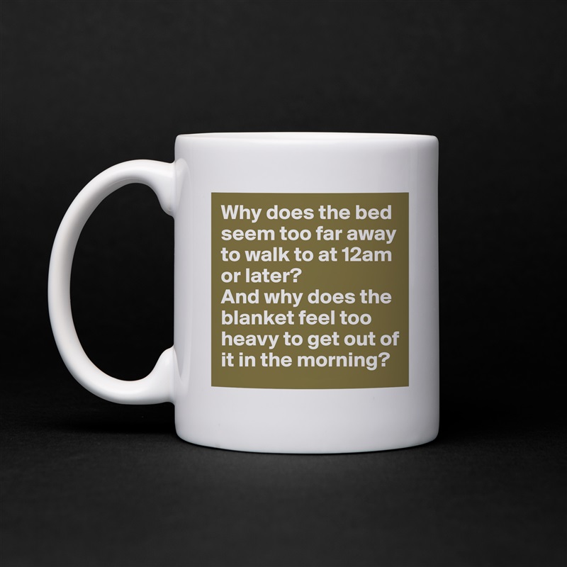 Why does the bed seem too far away to walk to at 12am or later?
And why does the blanket feel too heavy to get out of it in the morning? White Mug Coffee Tea Custom 