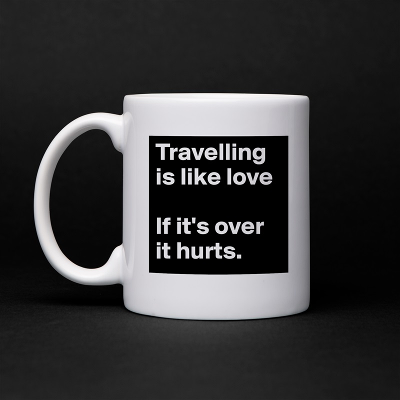 Travelling is like love

If it's over it hurts.  White Mug Coffee Tea Custom 