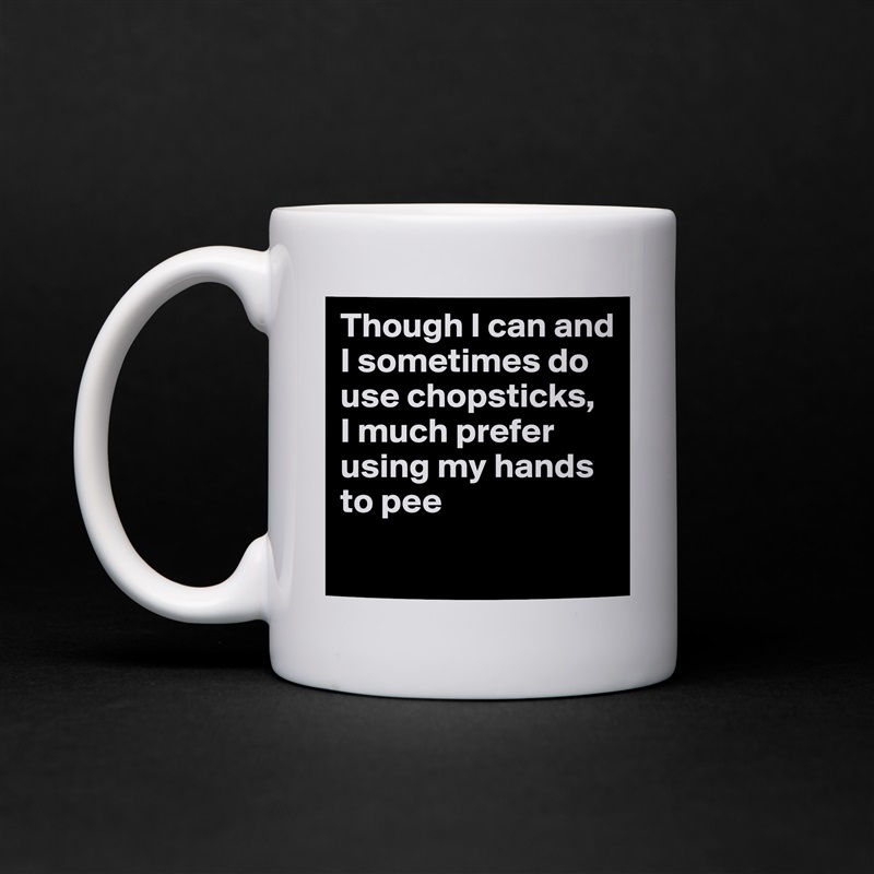 Though I can and I sometimes do use chopsticks, 
I much prefer using my hands to pee
 White Mug Coffee Tea Custom 