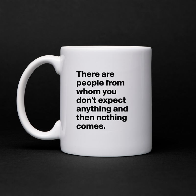 There are people from whom you don't expect anything and then nothing comes. White Mug Coffee Tea Custom 