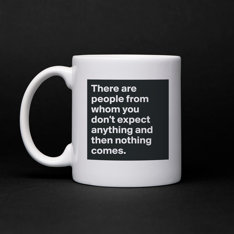 There are people from whom you don't expect anything and then nothing comes. White Mug Coffee Tea Custom 