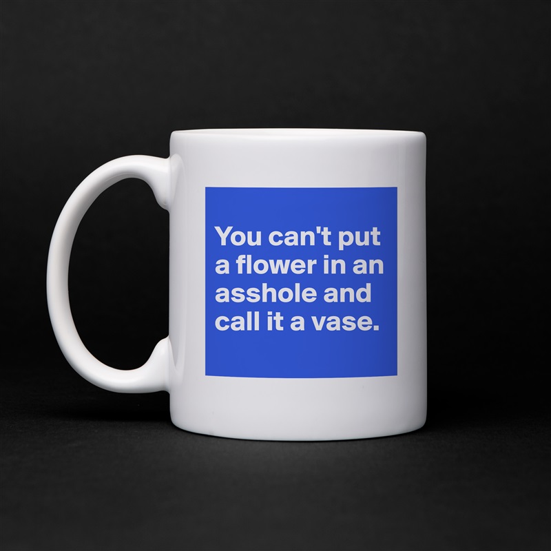
You can't put a flower in an asshole and call it a vase.
 White Mug Coffee Tea Custom 