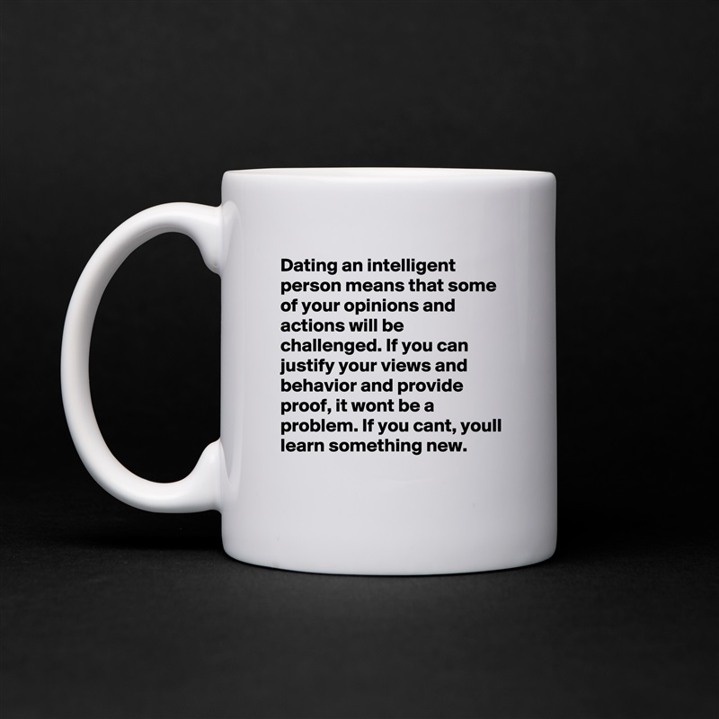 Dating an intelligent person means that some of your opinions and actions will be challenged. If you can justify your views and behavior and provide proof, it wont be a problem. If you cant, youll learn something new.  White Mug Coffee Tea Custom 