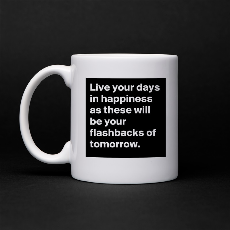 Live your days in happiness as these will be your flashbacks of tomorrow. White Mug Coffee Tea Custom 