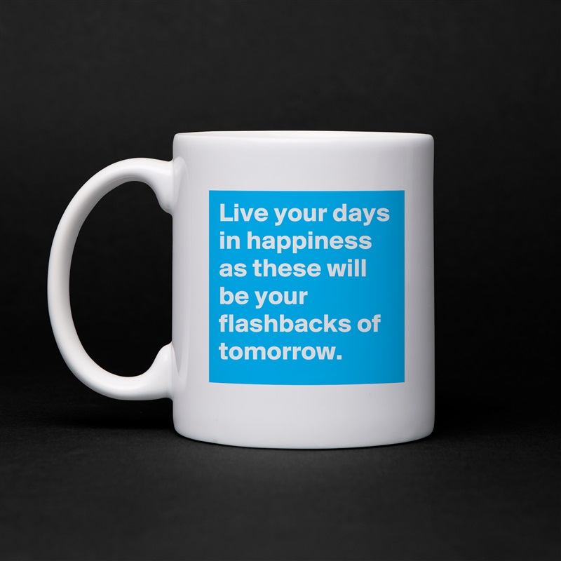 Live your days in happiness as these will be your flashbacks of tomorrow. White Mug Coffee Tea Custom 