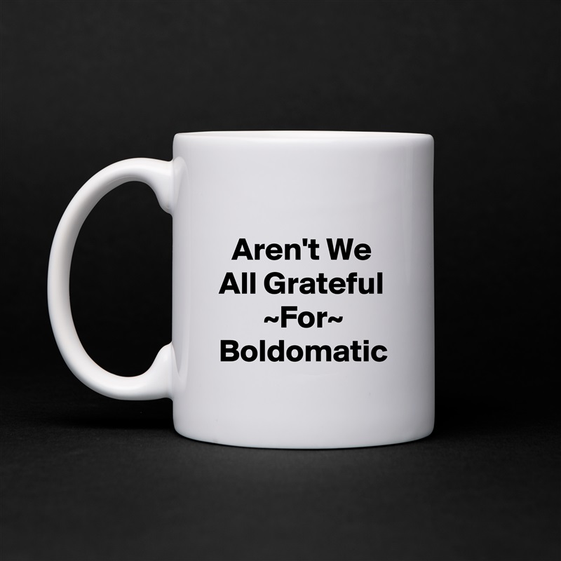 
  Aren't We All Grateful        ~For~ Boldomatic  White Mug Coffee Tea Custom 
