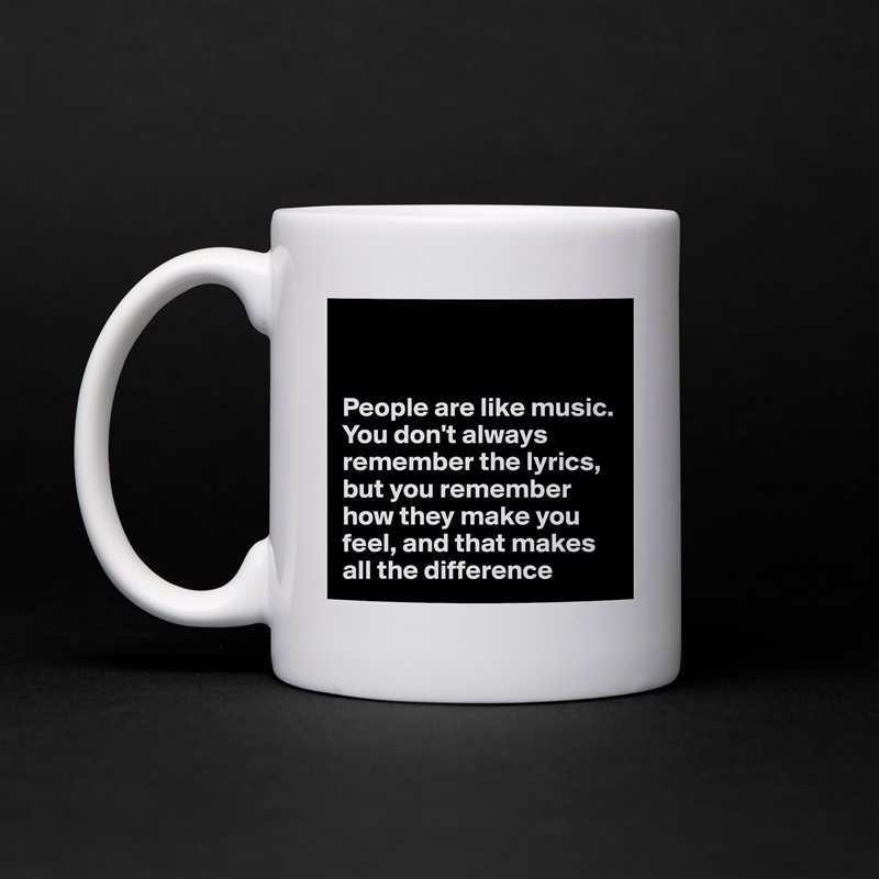


People are like music. You don't always remember the lyrics, but you remember how they make you feel, and that makes all the difference  White Mug Coffee Tea Custom 