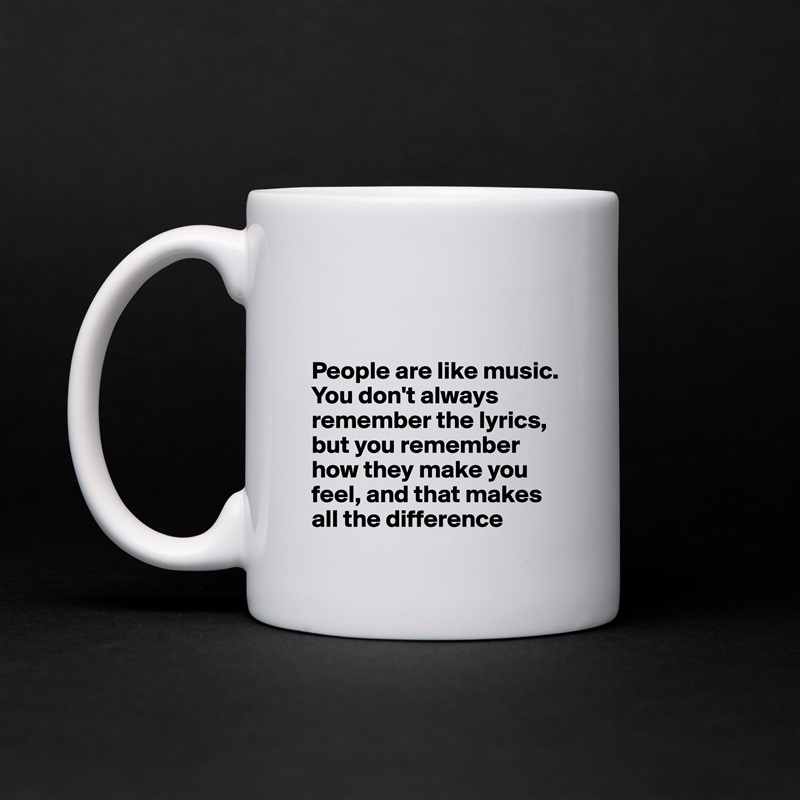 


People are like music. You don't always remember the lyrics, but you remember how they make you feel, and that makes all the difference  White Mug Coffee Tea Custom 