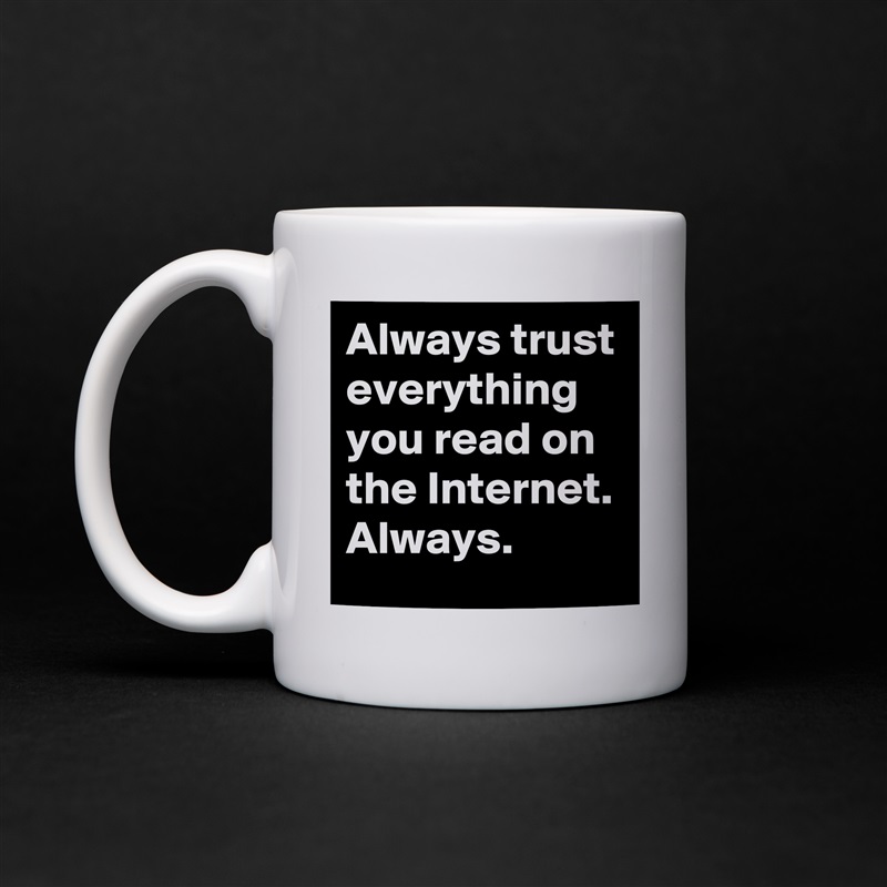 Always trust everything you read on the Internet. Always.  White Mug Coffee Tea Custom 