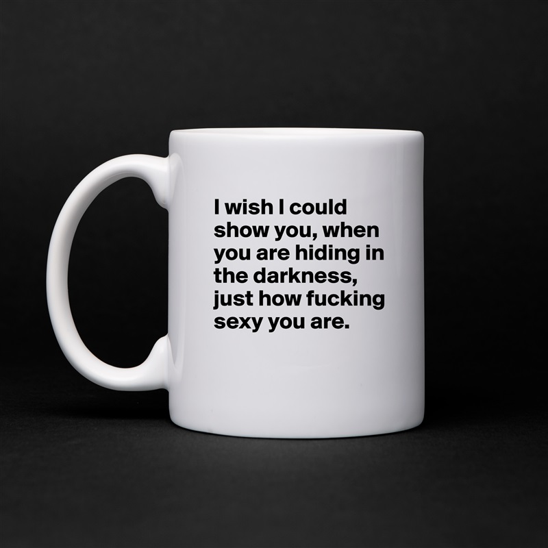 I wish I could show you, when you are hiding in the darkness, just how fucking sexy you are.
 White Mug Coffee Tea Custom 