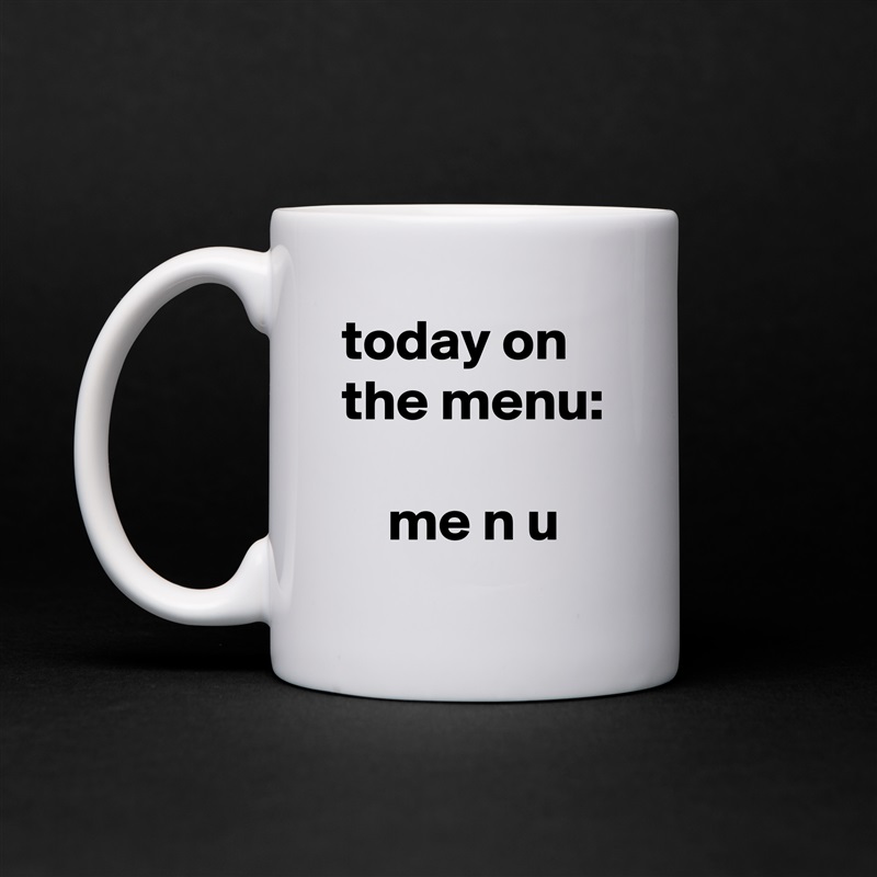 today on the menu:

    me n u White Mug Coffee Tea Custom 