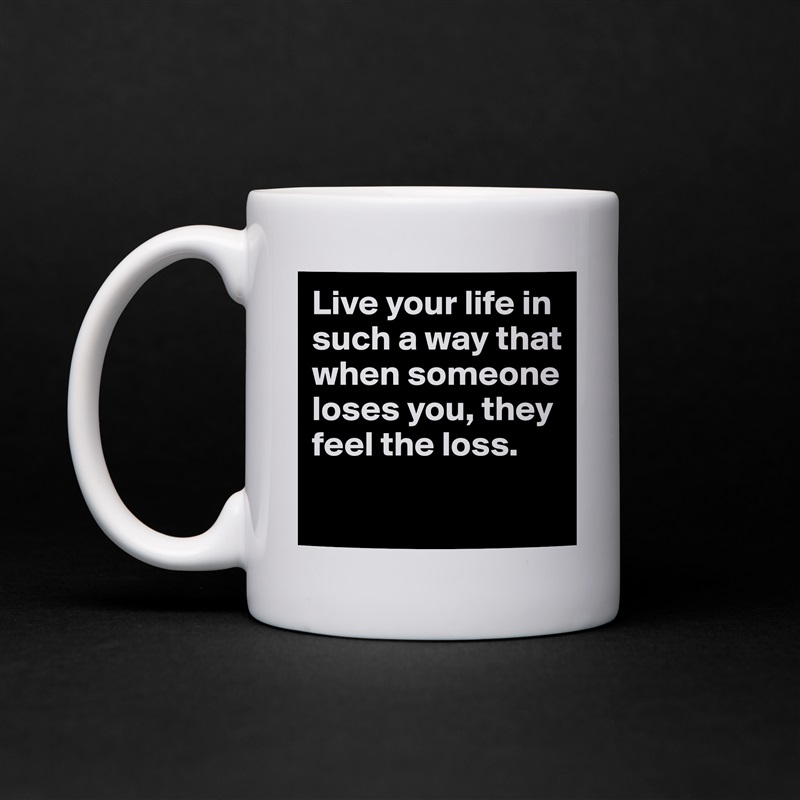 Live your life in such a way that when someone loses you, they feel the loss.

 White Mug Coffee Tea Custom 