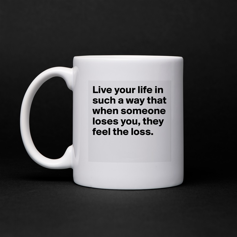 Live your life in such a way that when someone loses you, they feel the loss.

 White Mug Coffee Tea Custom 