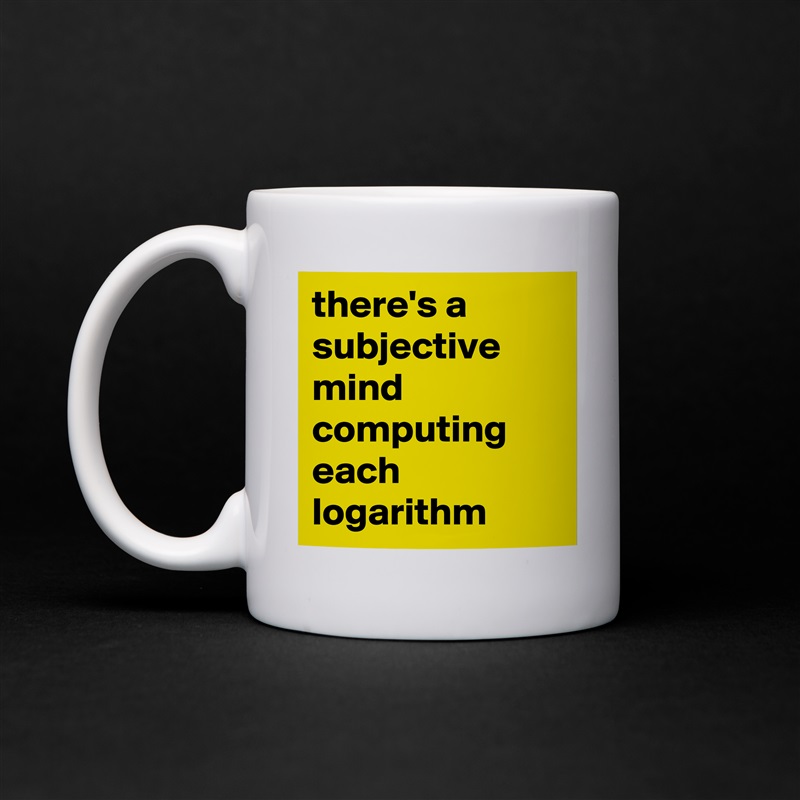 there's a subjective mind computing each logarithm  White Mug Coffee Tea Custom 