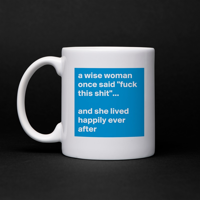 a wise woman once said "fuck this shit"... 

and she lived happily ever after White Mug Coffee Tea Custom 