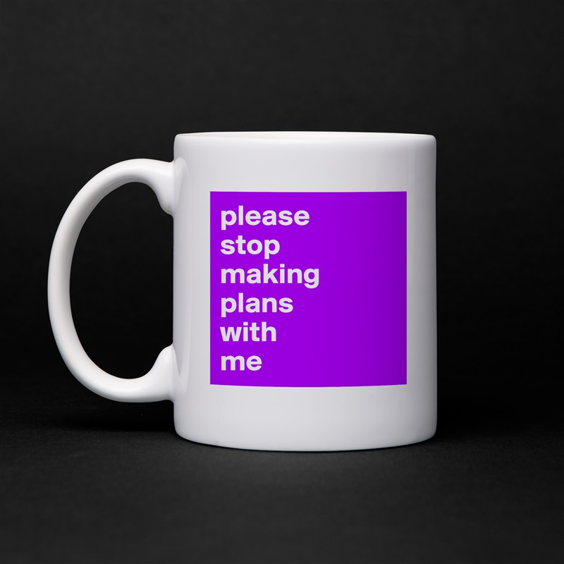 please 
stop 
making plans 
with 
me  White Mug Coffee Tea Custom 