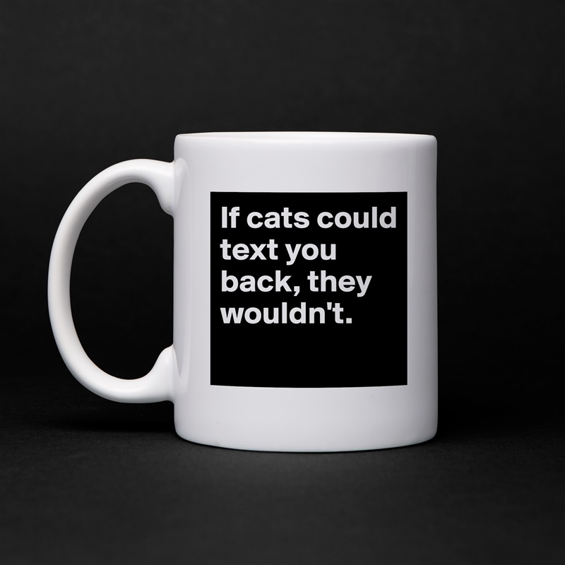 If cats could text you back, they wouldn't.
 White Mug Coffee Tea Custom 