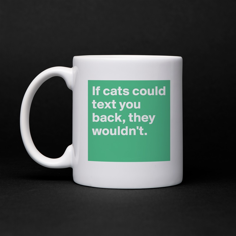 If cats could text you back, they wouldn't.
 White Mug Coffee Tea Custom 