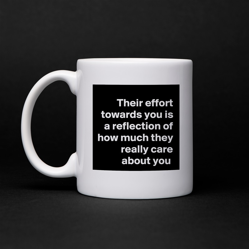 Their effort towards you is a reflection of how much they really care about you  White Mug Coffee Tea Custom 