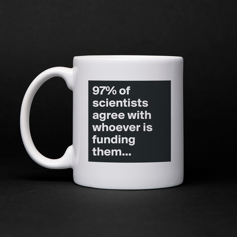 97% of scientists agree with whoever is funding them... White Mug Coffee Tea Custom 