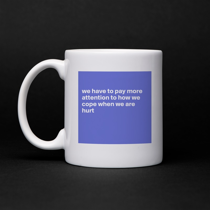 

we have to pay more attention to how we cope when we are hurt



 White Mug Coffee Tea Custom 