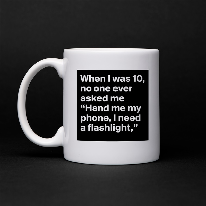 When I was 10, no one ever asked me “Hand me my phone, I need a flashlight,”  White Mug Coffee Tea Custom 