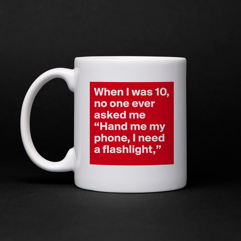 When I was 10, no one ever asked me “Hand me my phone, I need a flashlight,”  White Mug Coffee Tea Custom 