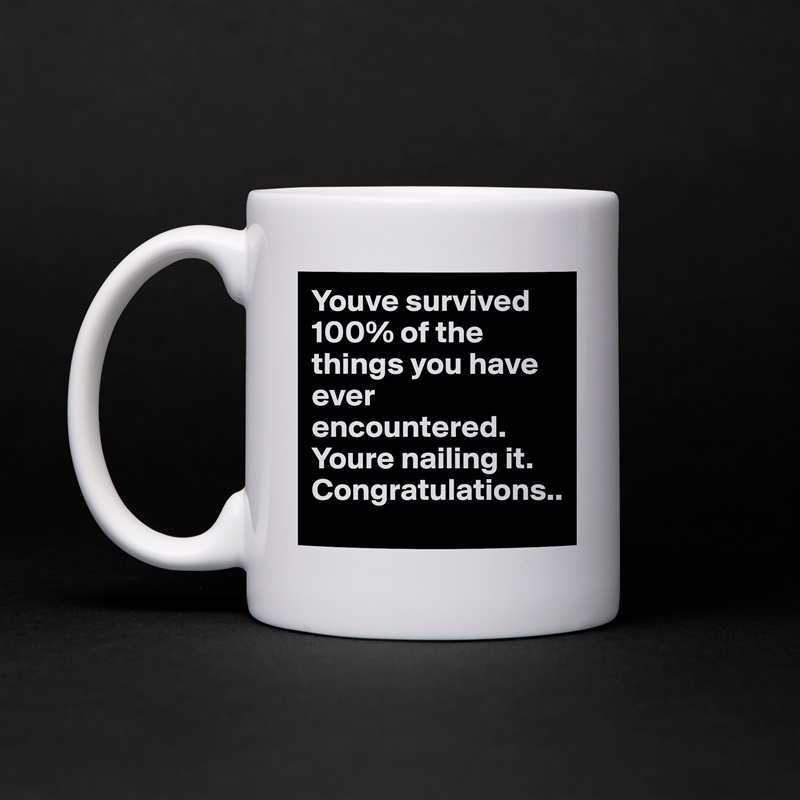 Youve survived 100% of the things you have ever encountered. Youre nailing it. Congratulations.. White Mug Coffee Tea Custom 