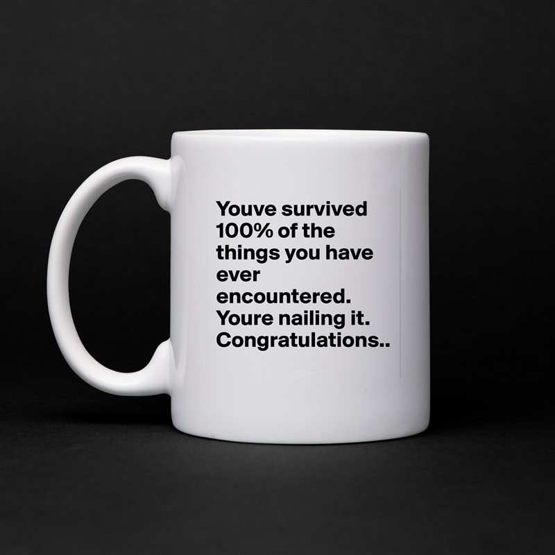 Youve survived 100% of the things you have ever encountered. Youre nailing it. Congratulations.. White Mug Coffee Tea Custom 