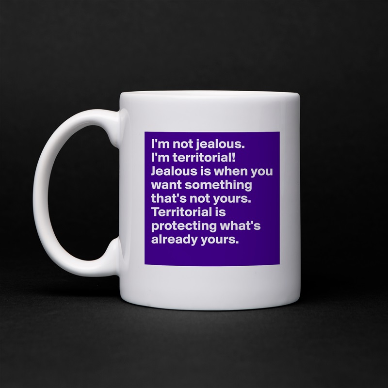 I'm not jealous.
I'm territorial!
Jealous is when you want something that's not yours.
Territorial is protecting what's already yours. White Mug Coffee Tea Custom 