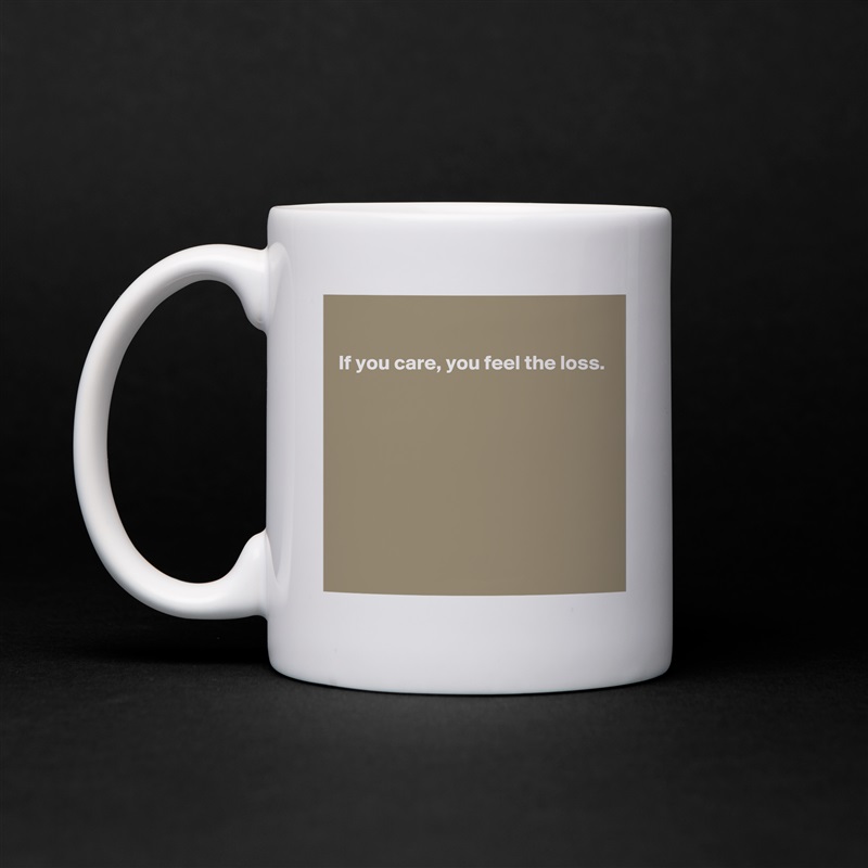 

If you care, you feel the loss.








 White Mug Coffee Tea Custom 