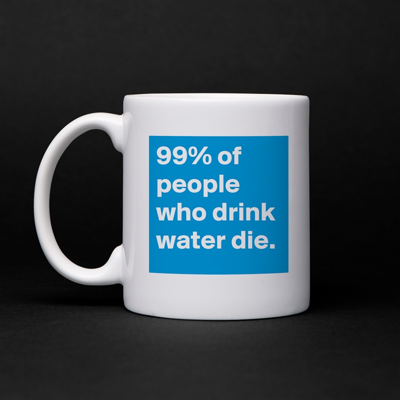 99% of people who drink water die. White Mug Coffee Tea Custom 