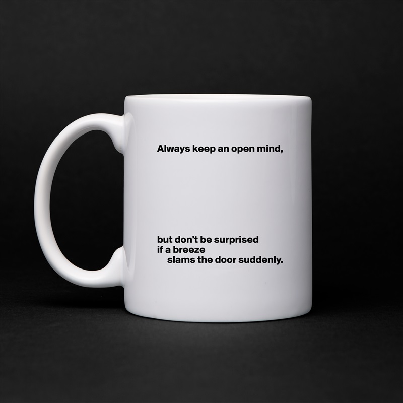 Always keep an open mind,








but don't be surprised 
if a breeze
     slams the door suddenly. White Mug Coffee Tea Custom 