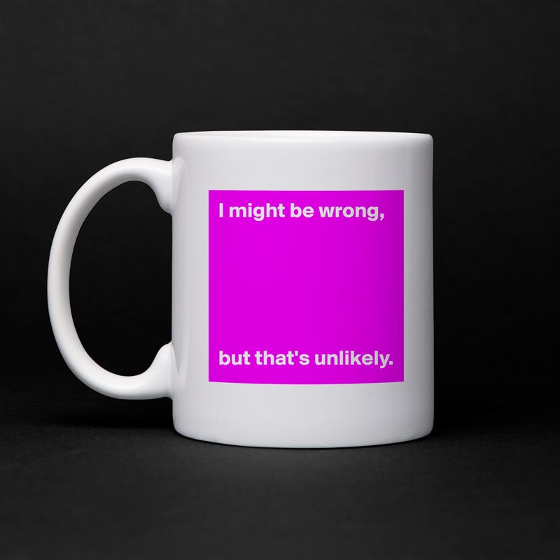 I might be wrong,






but that's unlikely. White Mug Coffee Tea Custom 