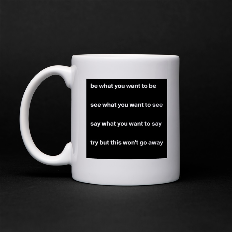 be what you want to be


see what you want to see


say what you want to say


try but this won't go away
 White Mug Coffee Tea Custom 