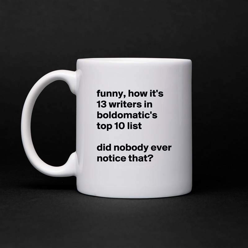 funny, how it's 13 writers in boldomatic's top 10 list

did nobody ever notice that? White Mug Coffee Tea Custom 
