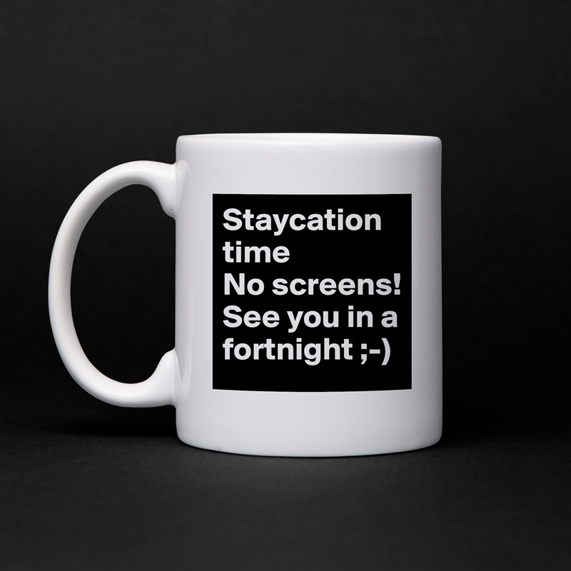 Staycation time
No screens!
See you in a fortnight ;-) White Mug Coffee Tea Custom 