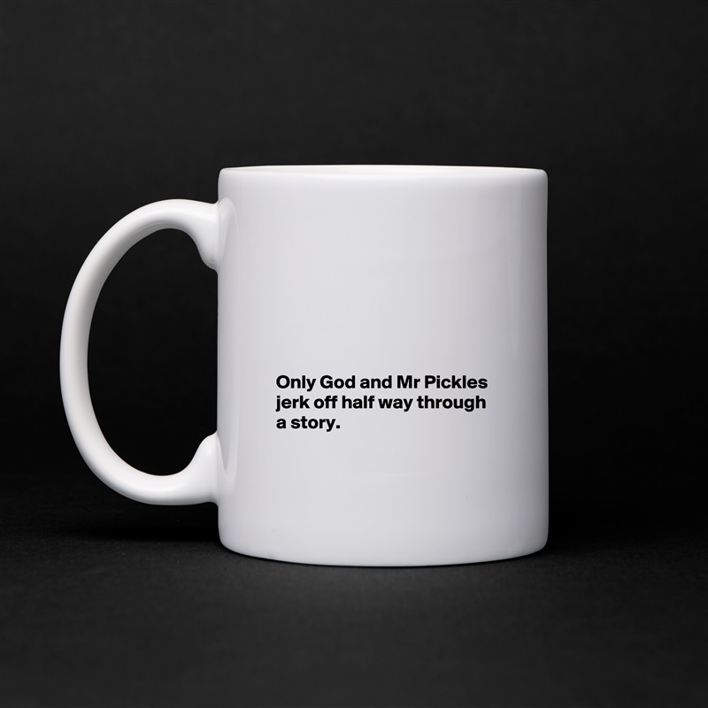 





Only God and Mr Pickles jerk off half way through a story.

 White Mug Coffee Tea Custom 