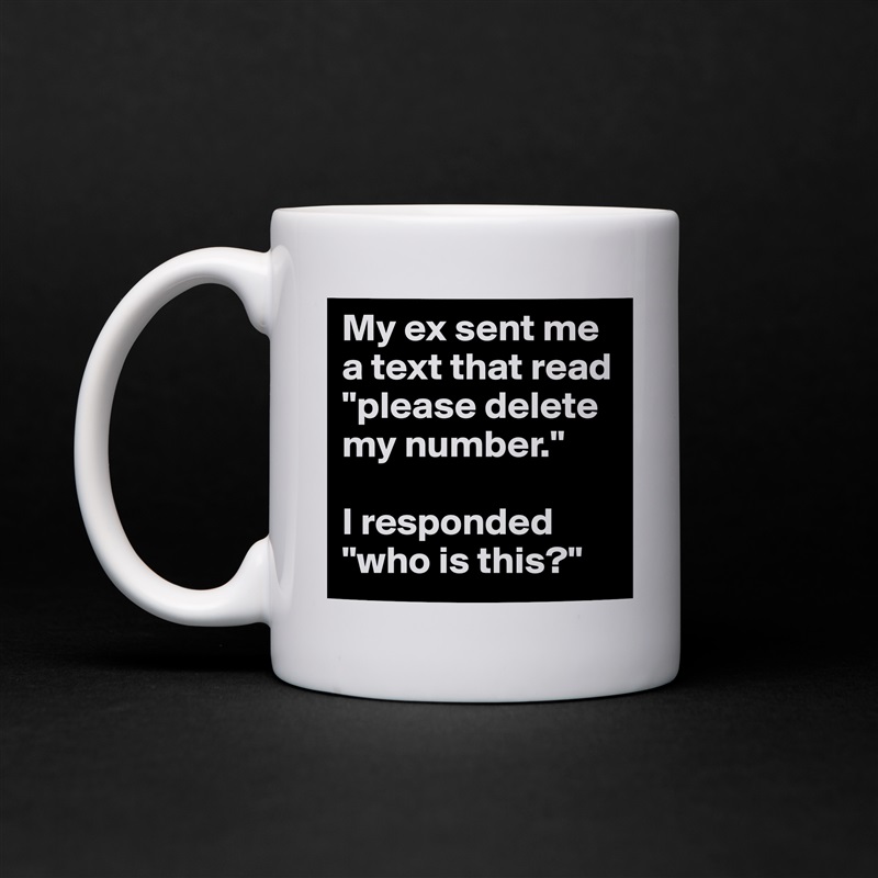 My ex sent me a text that read "please delete my number." 

I responded "who is this?" White Mug Coffee Tea Custom 