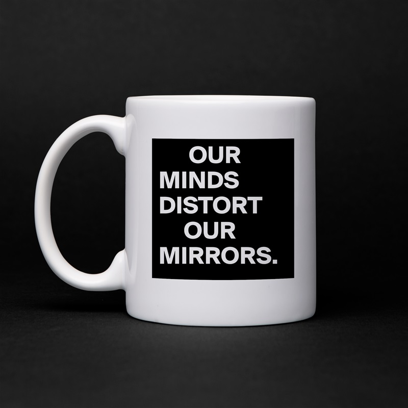       OUR
MINDS         DISTORT
     OUR MIRRORS. White Mug Coffee Tea Custom 