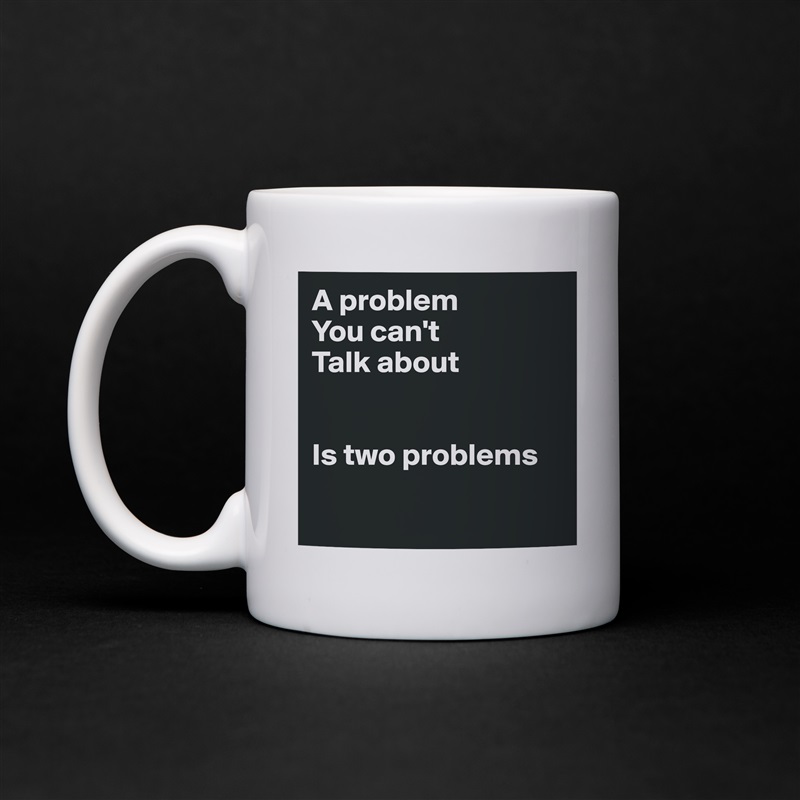 A problem 
You can't
Talk about


Is two problems

 White Mug Coffee Tea Custom 