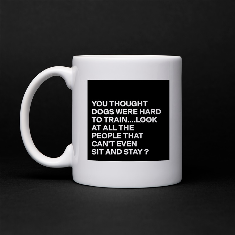 

YOU THOUGHT DOGS WERE HARD TO TRAIN....LØØK AT ALL THE PEOPLE THAT CAN'T EVEN 
SIT AND STAY ? White Mug Coffee Tea Custom 