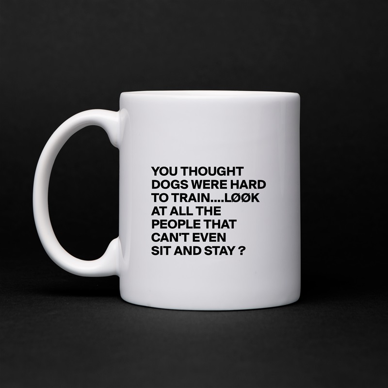

YOU THOUGHT DOGS WERE HARD TO TRAIN....LØØK AT ALL THE PEOPLE THAT CAN'T EVEN 
SIT AND STAY ? White Mug Coffee Tea Custom 