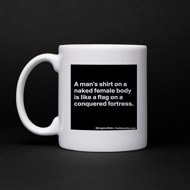 

A man's shirt on a naked female body is like a flag on a conquered fortress.


 White Mug Coffee Tea Custom 