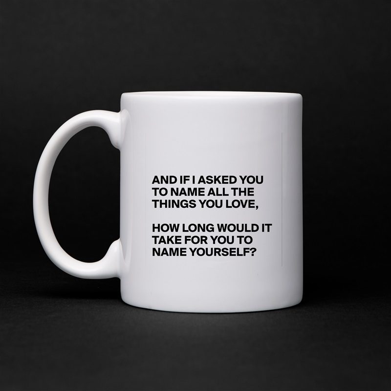 


AND IF I ASKED YOU TO NAME ALL THE THINGS YOU LOVE,

HOW LONG WOULD IT TAKE FOR YOU TO NAME YOURSELF?  White Mug Coffee Tea Custom 