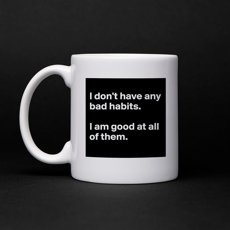
I don't have any bad habits. 

I am good at all of them.
 White Mug Coffee Tea Custom 